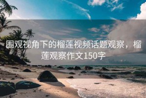 围观视角下的榴莲视频话题观察，榴莲观察作文150字