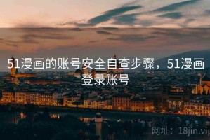51漫画的账号安全自查步骤，51漫画登录账号