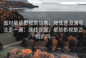 面对星辰影视类信息，按信息澄清写法走一遍：底线提醒，星辰影视是正规的吗