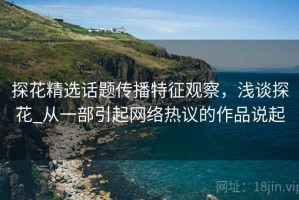 探花精选话题传播特征观察，浅谈探花_从一部引起网络热议的作品说起