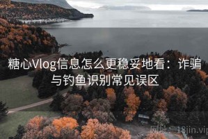 糖心Vlog信息怎么更稳妥地看：诈骗与钓鱼识别常见误区