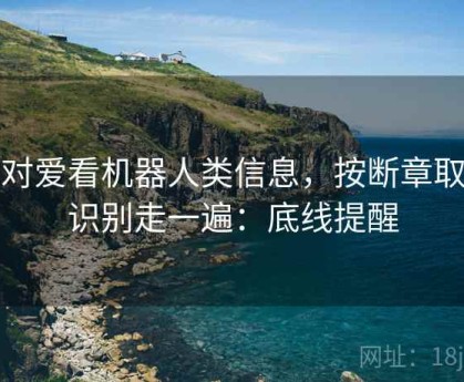 面对爱看机器人类信息，按断章取义识别走一遍：底线提醒