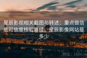 星辰影视相关截图与转述：重点做信息可信度核验路径，星辰影像网站是多少