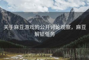关于麻豆游戏的公开讨论观察，麻豆解锁任务
