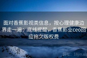 面对香蕉影视类信息，按心理健康边界走一遍：底线提醒，香蕉影业ceo回应拖欠版权费