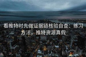 看推特时先做证据链核验自查：练习方法，推特资源真假