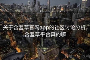 关于含羞草官网app的社区讨论分析，含羞草平台真的嘛
