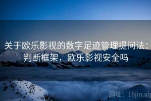 关于欧乐影视的数字足迹管理提问法：判断框架，欧乐影视安全吗
