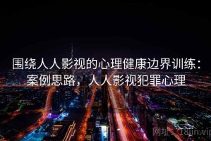 围绕人人影视的心理健康边界训练：案例思路，人人影视犯罪心理