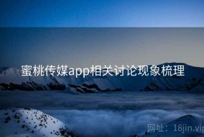 蜜桃传媒app相关讨论现象梳理