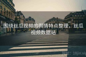 围绕丝瓜视频的舆情特点整理，丝瓜视频数据站