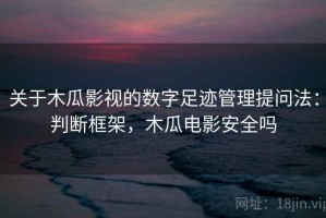 关于木瓜影视的数字足迹管理提问法：判断框架，木瓜电影安全吗