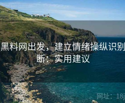 从黑料网出发，建立情绪操纵识别判断：实用建议