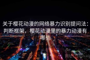 关于樱花动漫的网络暴力识别提问法：判断框架，樱花动漫里的暴力动漫有哪些