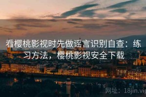 看樱桃影视时先做谣言识别自查：练习方法，樱桃影视安全下载