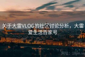 关于大雷VLOG的社区讨论分析，大雷爱生活百家号