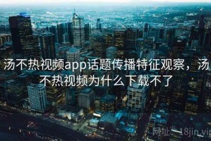 汤不热视频app话题传播特征观察，汤不热视频为什么下载不了