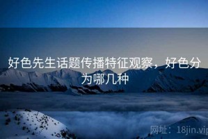 好色先生话题传播特征观察，好色分为哪几种