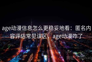 age动漫信息怎么更稳妥地看：匿名内容评估常见误区，age动漫咋了