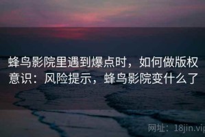 蜂鸟影院里遇到爆点时，如何做版权意识：风险提示，蜂鸟影院变什么了