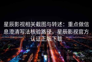 星辰影视相关截图与转述：重点做信息澄清写法核验路径，星辰影视官方认证正版下载