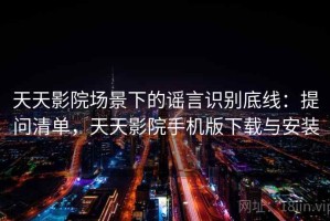 天天影院场景下的谣言识别底线：提问清单，天天影院手机版下载与安装