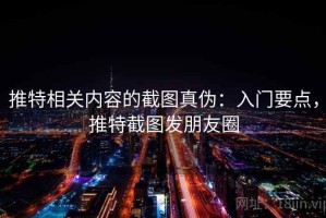 推特相关内容的截图真伪：入门要点，推特截图发朋友圈
