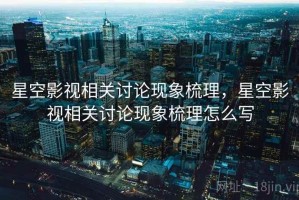 星空影视相关讨论现象梳理，星空影视相关讨论现象梳理怎么写
