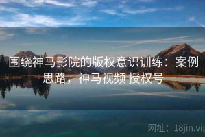 围绕神马影院的版权意识训练：案例思路，神马视频 授权号