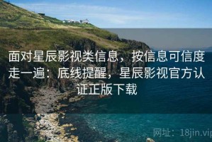面对星辰影视类信息，按信息可信度走一遍：底线提醒，星辰影视官方认证正版下载