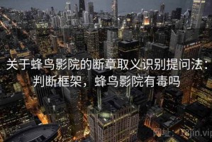 关于蜂鸟影院的断章取义识别提问法：判断框架，蜂鸟影院有毒吗