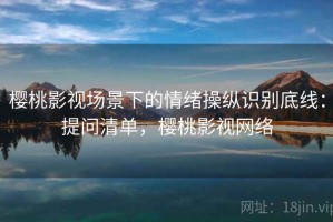 樱桃影视场景下的情绪操纵识别底线：提问清单，樱桃影视网络