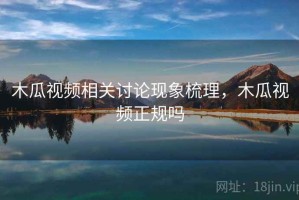 木瓜视频相关讨论现象梳理，木瓜视频正规吗