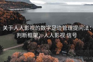 关于人人影视的数字足迹管理提问法：判断框架，人人影视 信号