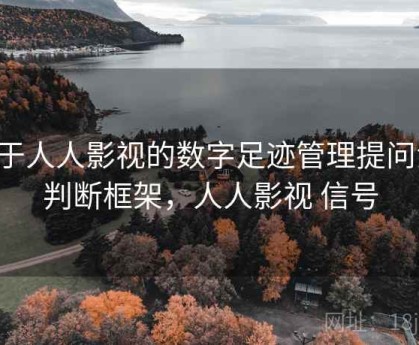 关于人人影视的数字足迹管理提问法：判断框架，人人影视 信号