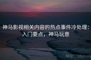 神马影视相关内容的热点事件冷处理：入门要点，神马玩意
