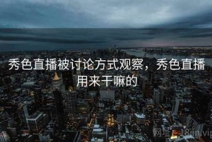 秀色直播被讨论方式观察，秀色直播用来干嘛的