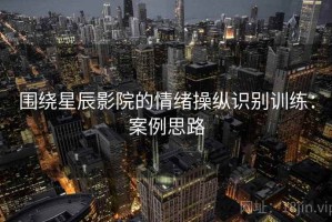 围绕星辰影院的情绪操纵识别训练：案例思路
