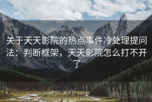 关于天天影院的热点事件冷处理提问法：判断框架，天天影院怎么打不开了