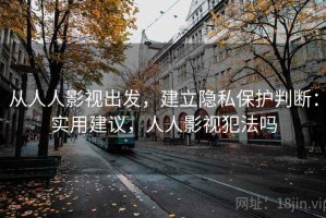 从人人影视出发，建立隐私保护判断：实用建议，人人影视犯法吗