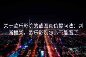 关于欧乐影院的截图真伪提问法：判断框架，欧乐影院怎么不能看了