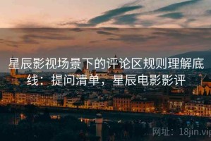 星辰影视场景下的评论区规则理解底线：提问清单，星辰电影影评