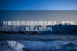 对番茄影视话题的理性解读，番茄影视是正规的吗