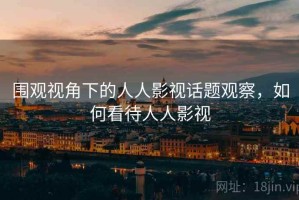 围观视角下的人人影视话题观察，如何看待人人影视