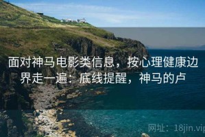 面对神马电影类信息，按心理健康边界走一遍：底线提醒，神马的卢