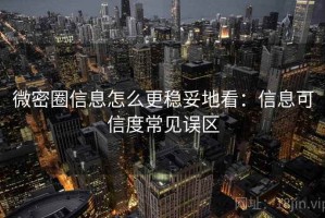 微密圈信息怎么更稳妥地看：信息可信度常见误区