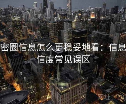 微密圈信息怎么更稳妥地看：信息可信度常见误区