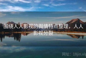 围绕人人影视的舆情特点整理，人人影视分裂