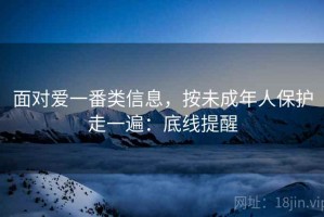 面对爱一番类信息，按未成年人保护走一遍：底线提醒