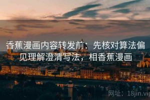 香蕉漫画内容转发前：先核对算法偏见理解澄清写法，相香蕉漫画